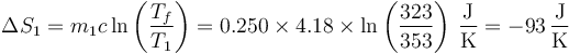 \Delta S_1 = m_1c\ln\left(\frac{T_f}{T_1}\right) = 0.250\times 4.18\times\ln\left(\frac{323}{353}\right)\,\frac{\mathrm{J}}{\mathrm{K}}=-93\,\frac{\mathrm{J}}{\mathrm{K}}