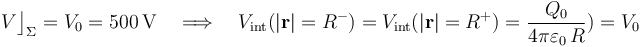 V\big\rfloor_\Sigma=V_0=500\,\mathrm{V}\quad\Longrightarrow\quad V_\mathrm{int}(|\mathbf{r}|=R^-)=V_\mathrm{int}(|\mathbf{r}|=R^+)=\frac{Q_0}{4\pi\varepsilon_0\!\ R})=V_0