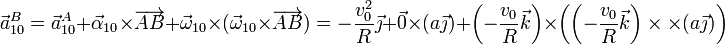 \vec{a}^B_{10}=\vec{a}^A_{10}+\vec{\alpha}_{10}\times\overrightarrow{AB} + \vec{\omega}_{10}\times(\vec{\omega}_{10}\times\overrightarrow{AB}) =
-\frac{v_0^2}{R}\vec{\jmath}+\vec{0}\times(a\vec{\jmath}) + \left(-\frac{v_0}{R}\vec{k}\right)\times\left(\left(-\frac{v_0}{R}\vec{k}\right)\times\times(a\vec{\jmath})\right)