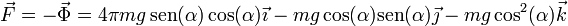 \vec{F}=-\vec{\Phi}=4\pi m g\,\mathrm{sen}(\alpha)\cos(\alpha)\vec{\imath}-mg\cos(\alpha)\mathrm{sen}(\alpha)\vec{\jmath}-mg\cos^2(\alpha)\vec{k}