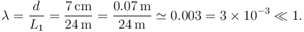 
\lambda =  \dfrac{d}{L_1}=\dfrac{7\,\mathrm{cm}}{24\,\mathrm{m}} = \dfrac{0.07\,\mathrm{m}}{24\,\mathrm{m}} 
\simeq 0.003 = 3\times 10^{-3}\ll 1.
