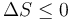 \Delta S \leq 0