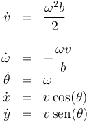 \begin{array}{rcl}
\dot{v}&=&\dfrac{\omega^2b}{2}\\ && \\ \dot{\omega}&=&-\dfrac{\omega v}{b} \\
\dot{\theta}&=&\omega\\ 
\dot{x}&=&v\cos(\theta)\\  \dot{y}&=&v\,\mathrm{sen}(\theta)
\end{array}
