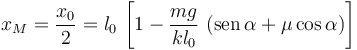 x_M=\frac{x_0}{2}=l_0\!\ \left[1-\frac{mg}{kl_0}\ (\mathrm{sen}\!\ \alpha+\mu\cos\alpha)\right]