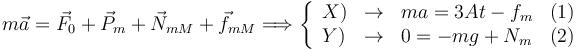 
m\vec{a} = \vec{F}_0 + \vec{P}_m + \vec{N}_{mM} + \vec{f}_{mM}
\Longrightarrow
\left\{
\begin{array}{lclr}
X) & \to & ma = 3At - f_m & (1)\\
Y) & \to & 0 = -mg + N_m & (2)
\end{array}
\right.
