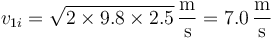 v_{1i}=\sqrt{2\times 9.8\times 2.5}\,\frac{\mathrm{m}}{\mathrm{s}}=7.0\,\frac{\mathrm{m}}{\mathrm{s}}