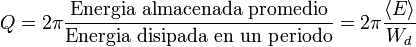 Q=2\pi\frac{\mbox{Energia almacenada promedio}}{\mbox{Energia disipada en un periodo}}= 2\pi\frac{\left\langle E\right\rangle}{W_d}