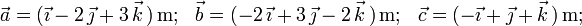 \vec{a}=(\vec{\imath}-2\,\vec{\jmath}+3\,\vec{k}\,)\,\mathrm{m;}\,\,\,\,\,
\vec{b}=(-2\,\vec{\imath}+3\,\vec{\jmath}-2\,\vec{k}\,)\,\mathrm{m;}\,\,\,\,\,
\vec{c}=(-\vec{\imath}+\vec{\jmath}+\vec{k}\,)\,\mathrm{m;}\,