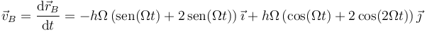 \vec{v}_B = \frac{\mathrm{d}\vec{r}_B}{\mathrm{d}t}=-h\Omega\left(\mathrm{sen}(\Omega t)+2\,\mathrm{sen}(\Omega t)\right)\vec{\imath}+h\Omega\left(\cos(\Omega t)+2\cos(2\Omega t)\right)\vec{\jmath}