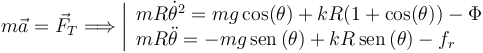 
m\vec{a}=\vec{F}_T \Longrightarrow
\left|
\begin{array}{l}
mR\dot{\theta}^2 = mg\cos(\theta) + kR(1+\cos(\theta)) - \Phi\\
mR\ddot{\theta} = -mg\,\mathrm{sen}\,(\theta) + kR\,\mathrm{sen}\,(\theta) - f_r
\end{array}
\right.
