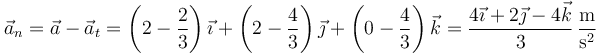 \vec{a}_n = \vec{a}-\vec{a}_t = \left(2-\frac{2}{3}\right)\vec{\imath}+\left(2-\frac{4}{3}\right)\vec{\jmath}+\left(0-\frac{4}{3}\right)\vec{k}=\frac{4\vec{\imath}+2\vec{\jmath}-4\vec{k}}{3}\,\frac{\mathrm{m}}{\mathrm{s}^2}