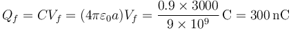 Q_f = CV_f=(4\pi\varepsilon_0 a)V_f = \frac{0.9\times 3000}{9\times 10^9}\,\mathrm{C}=300\,\mathrm{nC}