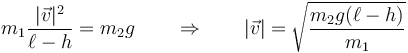 m_1\frac{|\vec{v}|^2}{\ell-h}=m_2g\qquad\Rightarrow\qquad |\vec{v}| = \sqrt{\frac{m_2g(\ell-h)}{m_1}}