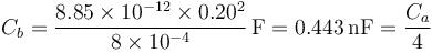 C_b =\frac{8.85\times 10^{-12}\times 0.20^2}{8\times 10^{-4}}\,\mathrm{F}=0.443\,\mathrm{nF}=\frac{C_a}{4}