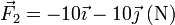 \vec{F}_2 = -10\vec{\imath}-10\vec{\jmath}\ (\mathrm{N})