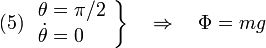 
  (5)
  \left.
\begin{array}{l} \theta=\pi/2\\ \dot{\theta}=0\end{array}\right\}
\quad\Rightarrow\quad \Phi=mg
