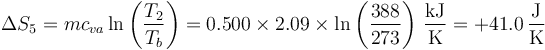 \Delta S_5 = mc_{va}\ln\left(\frac{T_2}{T_b}\right) = 0.500\times 2.09\times\ln\left(\frac{388}{273}\right) \,\frac{\mathrm{kJ}}{\mathrm{K}} = +41.0\,\frac{\mathrm{J}}{\mathrm{K}}