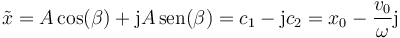 \tilde{x}= A\cos(\beta)+\mathrm{j}A\,\mathrm{sen}(\beta)=c_1-\mathrm{j}c_2=x_0-\frac{v_0}{\omega}\mathrm{j}