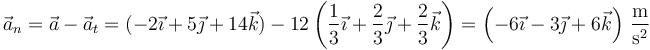 \vec{a}_n=\vec{a}-\vec{a}_t=(-2\vec{\imath}+5\vec{\jmath}⃗+14\vec{k})-12\left(\frac{1}{3}\vec{\imath}+\frac{2}{3}\vec{\jmath}⃗+\frac{2}{3}\vec{k}\right)=\left(-6\vec{\imath}-3\vec{\jmath}⃗+6\vec{k}\right)\,\frac{\mathrm{m}}{\mathrm{s}^2}