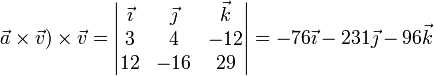 \vec{a}\times\vec{v})\times \vec{v}=\left|\begin{matrix}\vec{\imath} & \vec{\jmath} & \vec{k} \\ 3 & 4 & -12  \\ 12 & -16 & 29\end{matrix}\right|=-76\vec{\imath}-231\vec{\jmath}-96\vec{k}