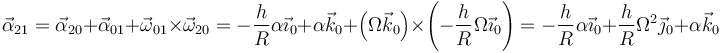 \vec{\alpha}_{21}=\vec{\alpha}_{20}+\vec{\alpha}_{01}+\vec{\omega}_{01}\times\vec{\omega}_{20}=-\frac{h}{R}\alpha\vec{\imath}_0+\alpha\vec{k}_0+\left(\Omega\vec{k}_0\right)\times\left(-\frac{h}{R}\Omega\vec{\imath}_0\right)=-\frac{h}{R}\alpha\vec{\imath}_0+\frac{h}{R}\Omega^2\vec{\jmath}_0+\alpha\vec{k}_0