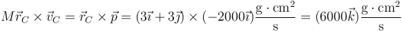 
M\vec{r}_C\times\vec{v}_C = \vec{r}_C\times\vec{p}=\left(3\vec{\imath}+3\vec{\jmath}\right)\times(-2000\vec{\imath})\frac{\mathrm{g}\cdot\mathrm{cm}^2}{\mathrm{s}}=(6000\vec{k})\frac{\mathrm{g}\cdot\mathrm{cm}^2}{\mathrm{s}}