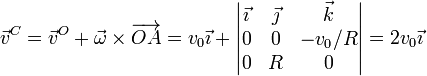 \vec{v}^C = \vec{v}^O +\vec{\omega}\times\overrightarrow{OA}=v_0\vec{\imath}+\left|\begin{matrix}\vec{\imath} & \vec{\jmath} & \vec{k} \\ 0 & 0 & -v_0/R \\ 0 & R & 0 \end{matrix}\right| = 2v_0\vec{\imath}