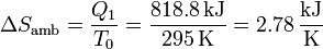 \Delta S_\mathrm{amb} = \frac{Q_1}{T_0} = \frac{818.8\,\mathrm{kJ}}{295\,\mathrm{K}} = 2.78\,\frac{\mathrm{kJ}}{\mathrm{K}}