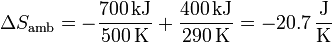 \Delta S_\mathrm{amb}= -\frac{700\,\mathrm{kJ}}{500\,\mathrm{K}}+\frac{400\,\mathrm{kJ}}{290\,\mathrm{K}}=-20.7\,\frac{\mathrm{J}}{\mathrm{K}}