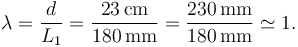 
\lambda = \dfrac{d}{L_1} = \dfrac{23\,\mathrm{cm}}{180\,\mathrm{mm}}
=
\dfrac{230\,\mathrm{mm}}{180\,\mathrm{mm}} \simeq 1.
