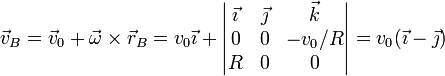 \vec{v}_B = \vec{v}_0 +\vec{\omega}\times\vec{r}_B=v_0\vec{\imath}+\left|\begin{matrix}\vec{\imath} & \vec{\jmath} & \vec{k} \\ 0 & 0 & -v_0/R \\ R & 0 & 0 \end{matrix}\right| = v_0(\vec{\imath}-\vec{\jmath})