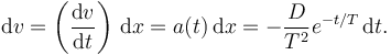 
\mathrm{d}v = \left(\dfrac{\mathrm{d}v}{\mathrm{d}t}\right)\,\mathrm{d}x =
a(t)\,\mathrm{d}x = 
-\dfrac{D}{T^2}e^{-t/T}\,\mathrm{d}t.
