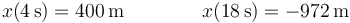 x(4\,\mathrm{s}) = 400\,\mathrm{m}\qquad\qquad x(18\,\mathrm{s})=-972\,\mathrm{m}