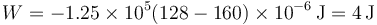 W = -1.25\times 10^{5}(128-160)\times 10^{-6}\,\mathrm{J}=4\,\mathrm{J}