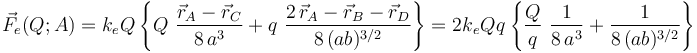 \vec{F}_e(Q;A)=k_e Q \!\ \left\{Q\ \frac{\vec{r}_A-\vec{r}_C}{8\!\ a^3}+q\ \frac{2\!\ \vec{r}_A-\vec{r}_B-\vec{r}_D}{8\!\ (ab)^{3/2}}\right\}= 2\!\ k_e Q\!\ q\!\ \left\{\frac{Q}{q}\ \frac{1}{8\!\ a^3}+ \frac{1}{8\!\ (ab)^{3/2}}\right\}