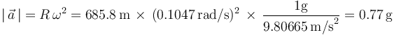 
|\,\vec{a}\,|=R\,\omega^2=685.8\,\mathrm{m}\,\times\,(0.1047\,\mathrm{rad/s})^2\,\times\,\frac{1 \mathrm{g}}{9.80665\,\mathrm{m/s}^2}=0.77\,\mathrm{g}
