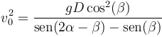 v_0^2 = \frac{gD\cos^2(\beta)}{\mathrm{sen}(2\alpha-\beta)-\mathrm{sen}(\beta)}