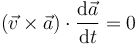 (\vec{v}\times\vec{a})\cdot\frac{\mathrm{d}\vec{a}}{\mathrm{d}t} = 0