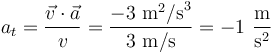 
a_t=\frac{\vec{v}\cdot\vec{a}}{v}=\frac{-3\,\,\mathrm{m}^2\mathrm{/s}^3}{3\,\,\mathrm{m/s}}=-1\,\,\frac{\mathrm{m}}{\mathrm{s}^2}
