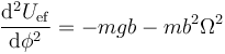 \frac{\mathrm{d}^2U_\mathrm{ef}}{\mathrm{d}\phi^2}= -mgb-mb^2\Omega^2