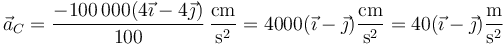 \vec{a}_C=\frac{-100\,000(4\vec{\imath}-4\vec{\jmath})}{100}\,\frac{\mathrm{cm}}{\mathrm{s}^2} =4000(\vec{\imath}-\vec{\jmath})\frac{\mathrm{cm}}{\mathrm{s}^2}=40(\vec{\imath}-\vec{\jmath})\frac{\mathrm{m}}{\mathrm{s}^2}