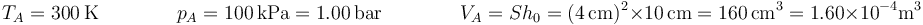 T_A=300\,\mathrm{K}\qquad\qquad p_A=100\,\mathrm{kPa}=1.00\,\mathrm{bar}\qquad\qquad V_A = Sh_0 = (4\,\mathrm{cm})^2\times 10\,\mathrm{cm}= 160\,\mathrm{cm}^3=1.60\times 10^{-4}\mathrm{m}^3