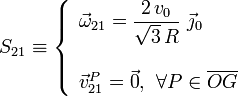 S_{21}\equiv\left\{\begin{array}{l}\displaystyle\vec{\omega}_{21}=\frac{2\!\ v_0}{\sqrt{3}\!\ R}\ \vec{\jmath}_0\\ \\ \vec{v}_{21}^P=\vec{0}\mathrm{,}\;\;\forall P\in\overline{OG}\end{array}\right.