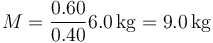 M = \frac{0.60}{0.40}6.0\,\mathrm{kg}=9.0\,\mathrm{kg}