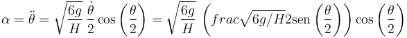 \alpha = \ddot{\theta} = \sqrt{\frac{6g}{H}}\,\frac{\dot{\theta}}{2}\cos\left(\frac{\theta}{2}\right)= \sqrt{\frac{6g}{H}}\,\left(frac{\sqrt{6g/H}}{2}\mathrm{sen}\left(\frac{\theta}{2}\right)\right)\cos\left(\frac{\theta}{2}\right)