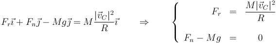 F_r\vec{\imath}+F_n\vec{\jmath}-Mg\vec{\jmath}=M\frac{|\vec{v}_C|^2}{R}\vec{\imath}\qquad\Rightarrow\qquad \left\{\begin{array}{rlc} F_r & = & \displaystyle \frac{M|\vec{v}_C|^2}{R}\\ && \\ F_n - Mg & = & 0 \end{array}\right.