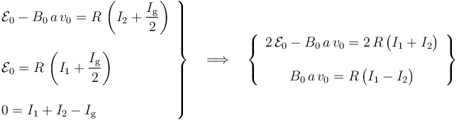 \left. \begin{array}{l}\displaystyle \mathcal{E}_0-B_0\!\ a \!\ v_0=R\!\ \left(I_2+\frac{I_\mathrm{g}}{2}\right)\\ \\
\displaystyle \mathcal{E}_0=R\!\ \left( I_1+\frac{I_\mathrm{g}}{2}\right)\\ \\
\displaystyle 0=I_1+I_2-I_\mathrm{g}\end{array}\right\}\quad\Longrightarrow\quad 
\left\{\begin{array}{c}\displaystyle 2\!\ \mathcal{E}_0-B_0\!\ a \!\ v_0=2\!\ R\!\  \big( I_1+I_2\big)\\ \\ \displaystyle  B_0\!\ a \!\ v_0=R\!\ \big( I_1-I_2\big)\end{array}\right\}
