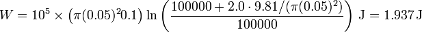 W = 10^5\times \left(\pi (0.05)^2 0.1\right)\ln\left(\frac{100000+2.0\cdot 9.81/(\pi(0.05)^2)}{100000}\right)\,\mathrm{J}=1.937\,\mathrm{J}