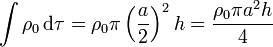 \int \rho_0\,\mathrm{d}\tau = \rho_0 \pi \left(\frac{a}{2}\right)^2 h=\frac{\rho_0\pi a^2h}{4}