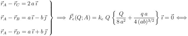 \left. \begin{array}{l} \vec{r}_A-\vec{r}_C=2\!\ a \!\ \vec{\imath}\\ \\ \vec{r}_A-\vec{r}_B= a \!\ \vec{\imath}-b\!\ \vec{\jmath}\\ \\
\vec{r}_A-\vec{r}_D= a \!\ \vec{\imath}+b\!\ \vec{\jmath}\end{array}\right\}\,\Longrightarrow\, 
\vec{F}_e(Q;A)=k_e\ Q \!\ \left\{ \frac{Q}{8 \!\ a^2}+ \frac{q \!\ a}{4\!\ (ab)^{3/2}}\right\}\!\ \vec{\imath}=\vec{0}\, \Longleftrightarrow \;
